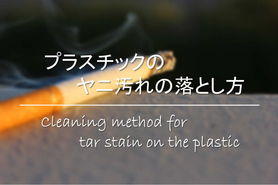 プラスチックのヤニ汚れの落とし方 頑固な汚れをきれいに 効果的な
