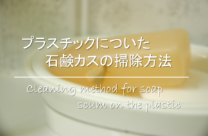 【プラスチックについた石鹸カスの掃除方法】簡単!!傷つけない・お風呂場汚れの取り方！