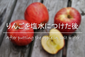 【りんごを塩水につけた後】しょっぱい!!水で洗い流しても変色の効果は変わらない？