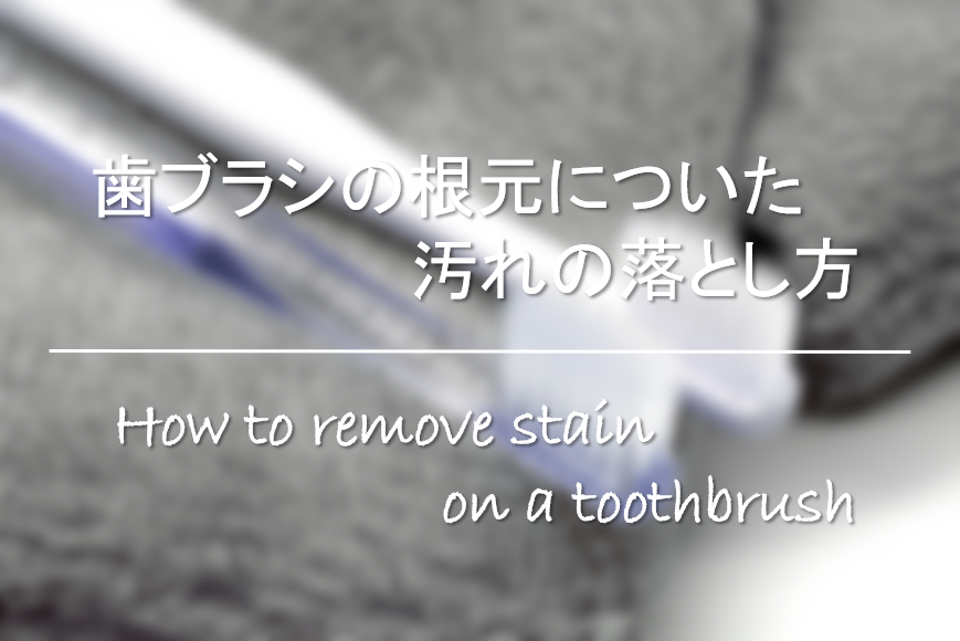 【歯ブラシの根元についた汚れの落とし方】簡単!!黄ばみやカスをキレイに除去を紹介