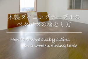 【木製ダイニングテーブルのベタベタの落とし方】簡単!!べたつき汚れの取り方を紹介！