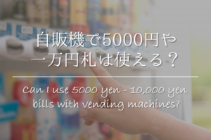 【自販機で5000円＆一万円札は使える？】使えない理由＆出てこない時の対処法を紹介！