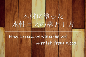 【木材に塗った水性ニスの落とし方】簡単!!キレイに取る方法を紹介！